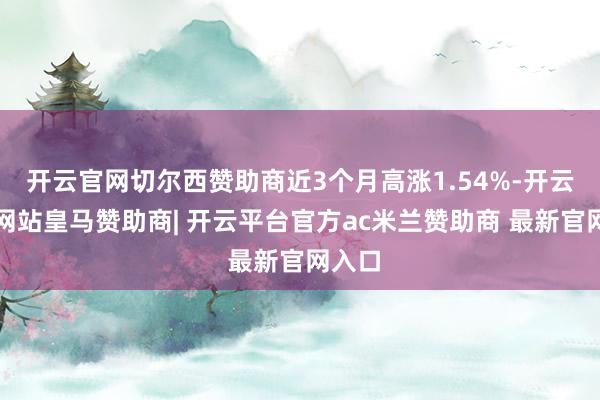 开云官网切尔西赞助商近3个月高涨1.54%-开云平台网站皇马赞助商| 开云平台官方ac米兰赞助商 最新官网入口