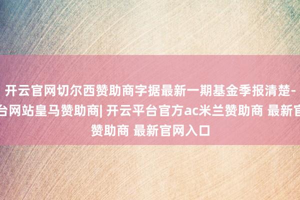 开云官网切尔西赞助商字据最新一期基金季报清楚-开云平台网站皇马赞助商| 开云平台官方ac米兰赞助商 最新官网入口