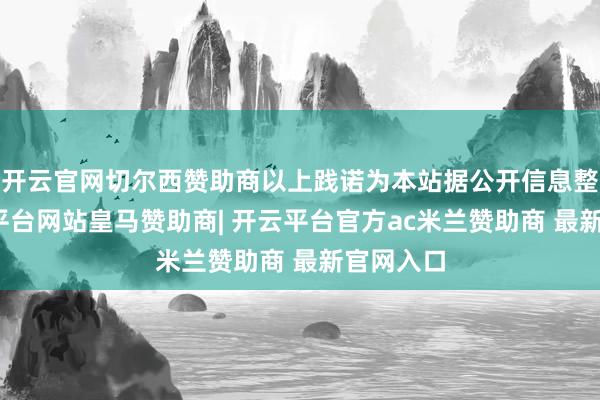 开云官网切尔西赞助商以上践诺为本站据公开信息整理-开云平台网站皇马赞助商| 开云平台官方ac米兰赞助商 最新官网入口