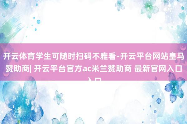开云体育学生可随时扫码不雅看-开云平台网站皇马赞助商| 开云平台官方ac米兰赞助商 最新官网入口