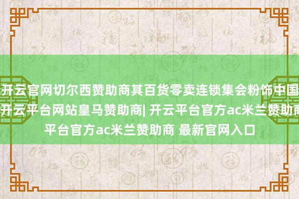 开云官网切尔西赞助商其百货零卖连锁集会粉饰中国19个主要所在-开云平台网站皇马赞助商| 开云平台官方ac米兰赞助商 最新官网入口