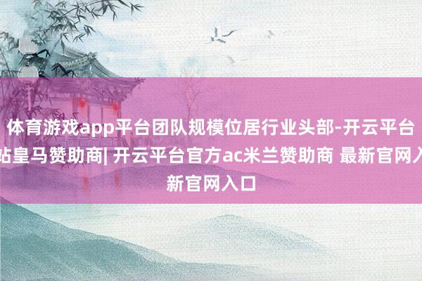 体育游戏app平台团队规模位居行业头部-开云平台网站皇马赞助商| 开云平台官方ac米兰赞助商 最新官网入口