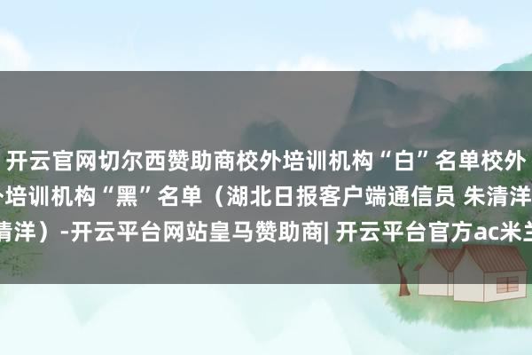 开云官网切尔西赞助商校外培训机构“白”名单校外培训机构“灰”名单校外培训机构“黑”名单（湖北日报客户端通信员 朱清洋）-开云平台网站皇马赞助商| 开云平台官方ac米兰赞助商 最新官网入口