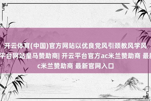 开云体育(中国)官方网站以优良党风引颈教风学风校风-开云平台网站皇马赞助商| 开云平台官方ac米兰赞助商 最新官网入口