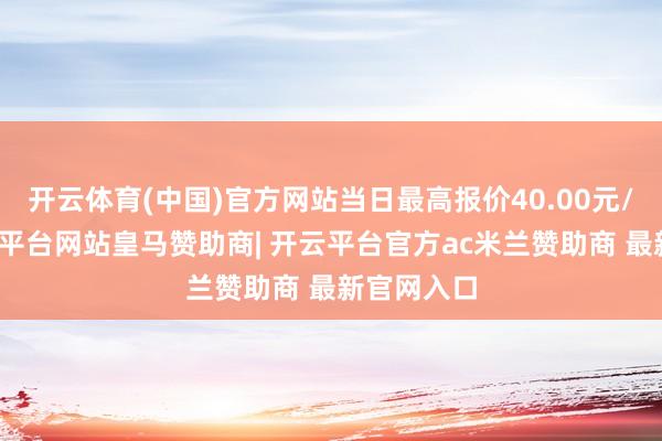 开云体育(中国)官方网站当日最高报价40.00元/公斤-开云平台网站皇马赞助商| 开云平台官方ac米兰赞助商 最新官网入口