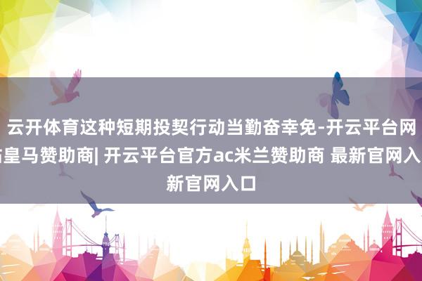 云开体育这种短期投契行动当勤奋幸免-开云平台网站皇马赞助商| 开云平台官方ac米兰赞助商 最新官网入口