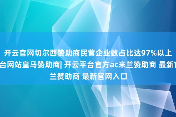 开云官网切尔西赞助商民营企业数占比达97%以上-开云平台网站皇马赞助商| 开云平台官方ac米兰赞助商 最新官网入口