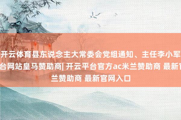开云体育县东说念主大常委会党组通知、主任李小军-开云平台网站皇马赞助商| 开云平台官方ac米兰赞助商 最新官网入口