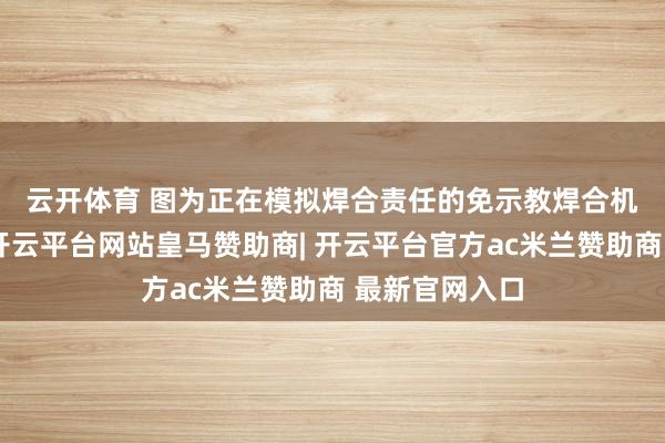 云开体育 　　图为正在模拟焊合责任的免示教焊合机器东说念主-开云平台网站皇马赞助商| 开云平台官方ac米兰赞助商 最新官网入口