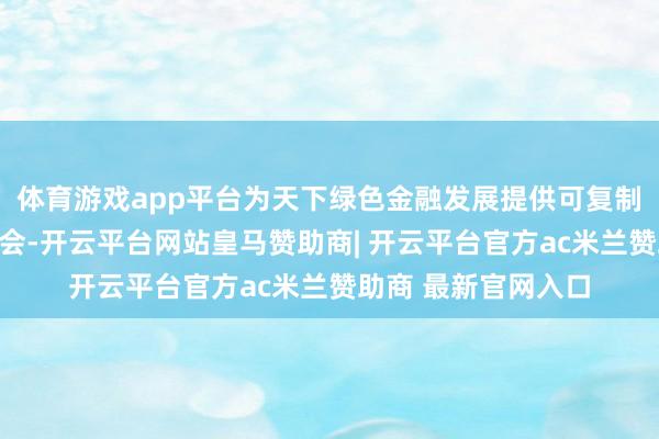 体育游戏app平台为天下绿色金融发展提供可复制、可实施的上海教会-开云平台网站皇马赞助商| 开云平台官方ac米兰赞助商 最新官网入口