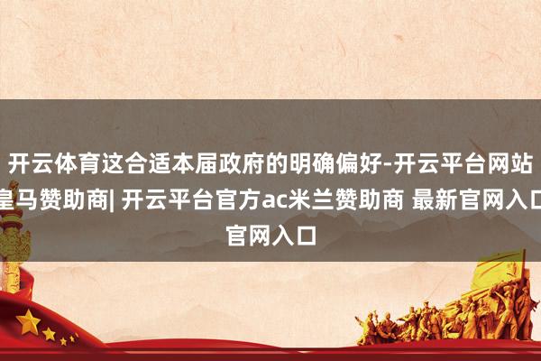 开云体育这合适本届政府的明确偏好-开云平台网站皇马赞助商| 开云平台官方ac米兰赞助商 最新官网入口
