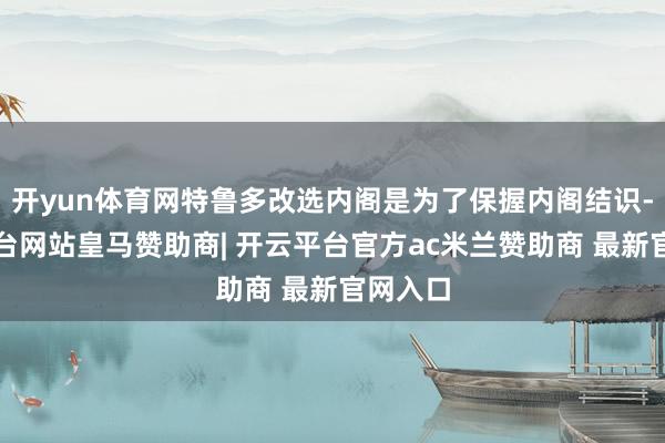 开yun体育网特鲁多改选内阁是为了保握内阁结识-开云平台网站皇马赞助商| 开云平台官方ac米兰赞助商 最新官网入口