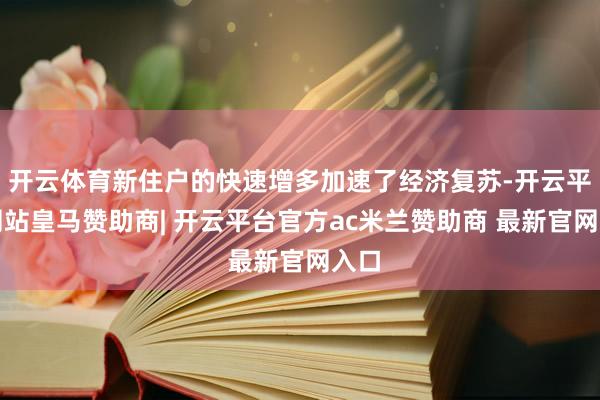 开云体育新住户的快速增多加速了经济复苏-开云平台网站皇马赞助商| 开云平台官方ac米兰赞助商 最新官网入口