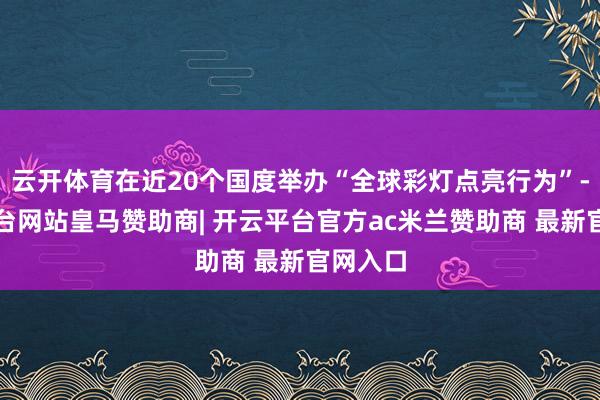 云开体育在近20个国度举办“全球彩灯点亮行为”-开云平台网站皇马赞助商| 开云平台官方ac米兰赞助商 最新官网入口