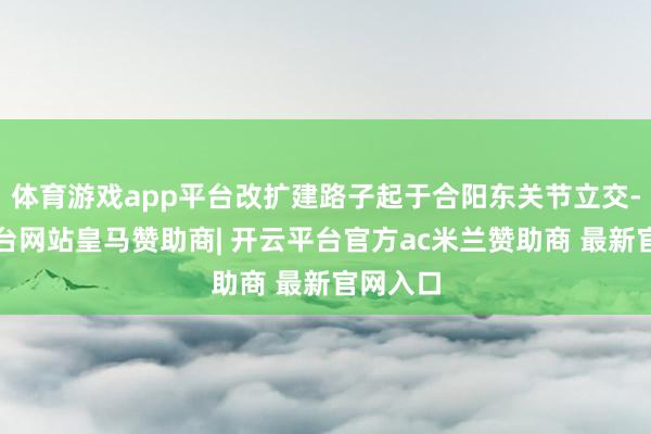 体育游戏app平台改扩建路子起于合阳东关节立交-开云平台网站皇马赞助商| 开云平台官方ac米兰赞助商 最新官网入口