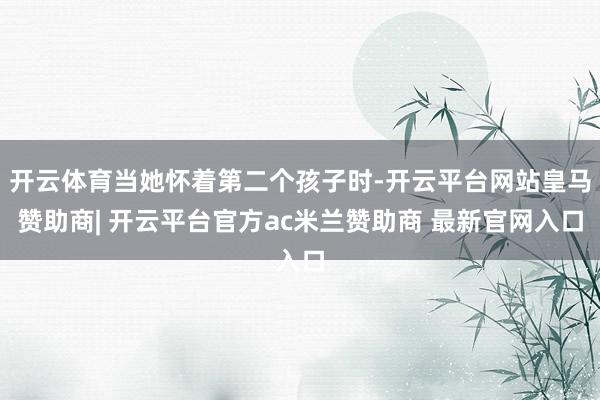 开云体育当她怀着第二个孩子时-开云平台网站皇马赞助商| 开云平台官方ac米兰赞助商 最新官网入口