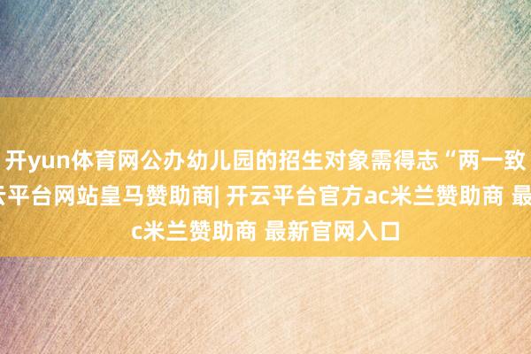 开yun体育网公办幼儿园的招生对象需得志“两一致”要求-开云平台网站皇马赞助商| 开云平台官方ac米兰赞助商 最新官网入口