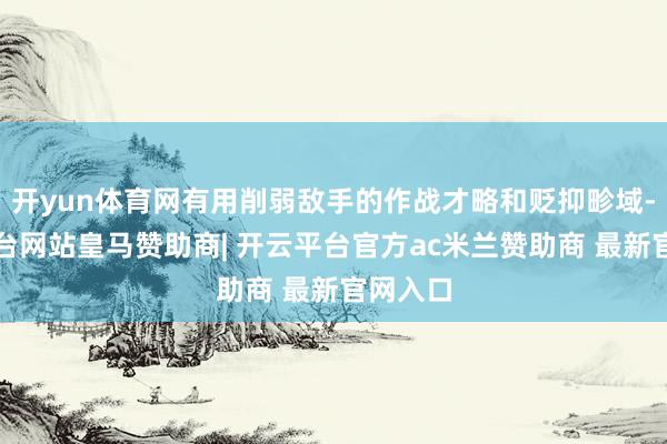 开yun体育网有用削弱敌手的作战才略和贬抑畛域-开云平台网站皇马赞助商| 开云平台官方ac米兰赞助商 最新官网入口