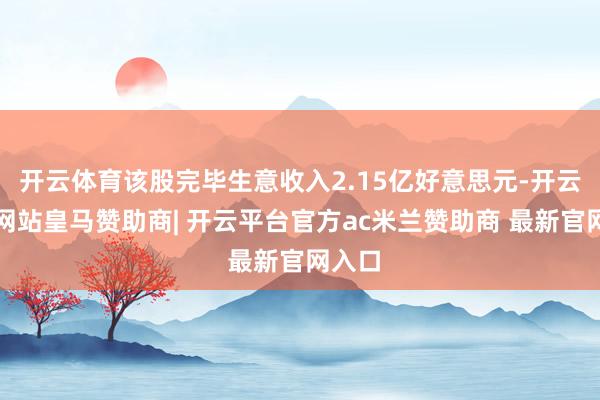 开云体育该股完毕生意收入2.15亿好意思元-开云平台网站皇马赞助商| 开云平台官方ac米兰赞助商 最新官网入口
