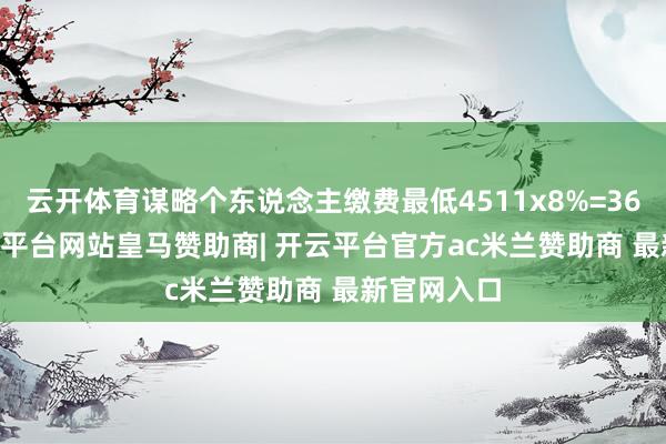 云开体育谋略个东说念主缴费最低4511x8%=360.88-开云平台网站皇马赞助商| 开云平台官方ac米兰赞助商 最新官网入口