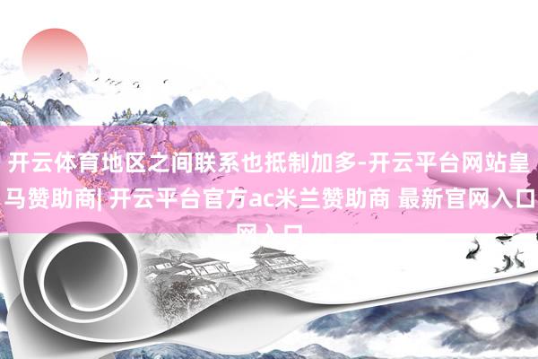 开云体育地区之间联系也抵制加多-开云平台网站皇马赞助商| 开云平台官方ac米兰赞助商 最新官网入口
