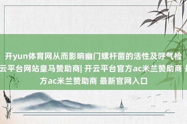 开yun体育网从而影响幽门螺杆菌的活性及呼气检修的后果-开云平台网站皇马赞助商| 开云平台官方ac米兰赞助商 最新官网入口