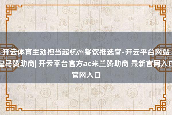 开云体育主动担当起杭州餐饮推选官-开云平台网站皇马赞助商| 开云平台官方ac米兰赞助商 最新官网入口