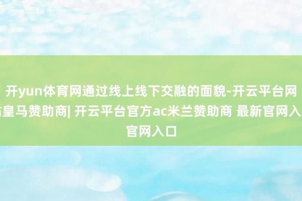 开yun体育网通过线上线下交融的面貌-开云平台网站皇马赞助商| 开云平台官方ac米兰赞助商 最新官网入口
