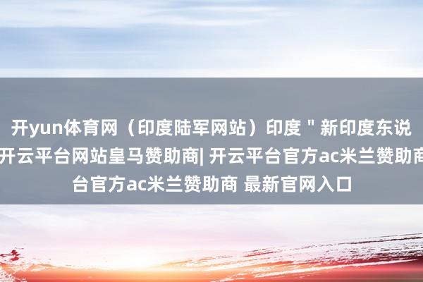 开yun体育网（印度陆军网站）印度＂新印度东说念主＂网站说-开云平台网站皇马赞助商| 开云平台官方ac米兰赞助商 最新官网入口