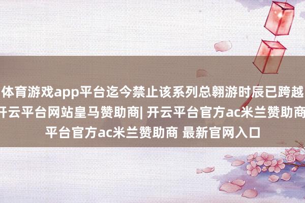 体育游戏app平台迄今禁止该系列总翱游时辰已跨越 100 万小时-开云平台网站皇马赞助商| 开云平台官方ac米兰赞助商 最新官网入口