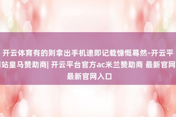 开云体育有的则拿出手机速即记载慷慨蓦然-开云平台网站皇马赞助商| 开云平台官方ac米兰赞助商 最新官网入口