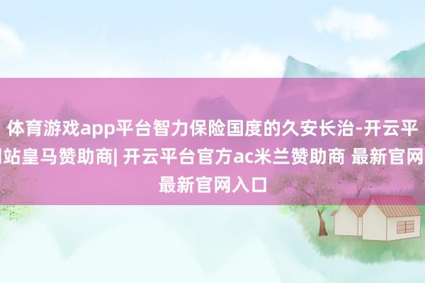 体育游戏app平台智力保险国度的久安长治-开云平台网站皇马赞助商| 开云平台官方ac米兰赞助商 最新官网入口