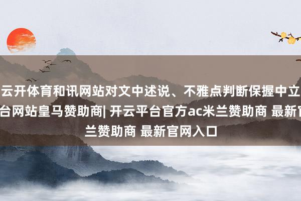云开体育和讯网站对文中述说、不雅点判断保握中立-开云平台网站皇马赞助商| 开云平台官方ac米兰赞助商 最新官网入口