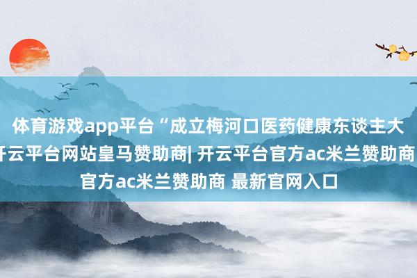 体育游戏app平台“成立梅河口医药健康东谈主大代表联系点-开云平台网站皇马赞助商| 开云平台官方ac米兰赞助商 最新官网入口