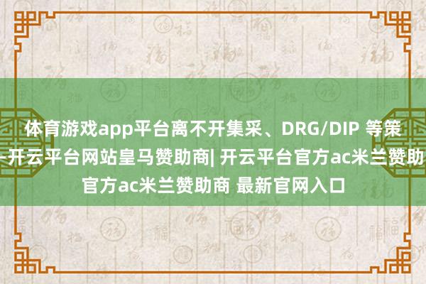 体育游戏app平台离不开集采、DRG/DIP 等策略的推动和悉力-开云平台网站皇马赞助商| 开云平台官方ac米兰赞助商 最新官网入口