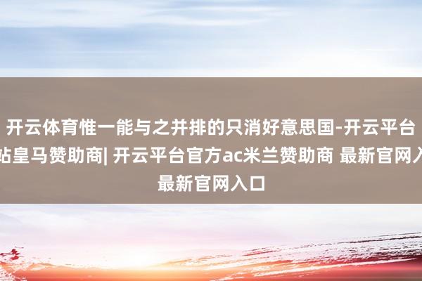 开云体育惟一能与之并排的只消好意思国-开云平台网站皇马赞助商| 开云平台官方ac米兰赞助商 最新官网入口