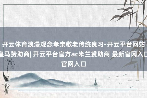 开云体育浪漫观念孝亲敬老传统良习-开云平台网站皇马赞助商| 开云平台官方ac米兰赞助商 最新官网入口
