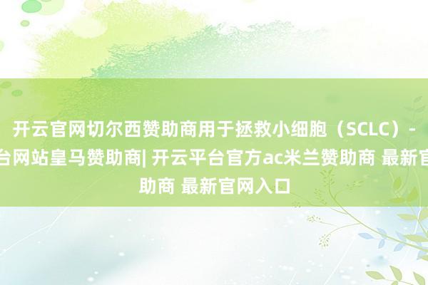 开云官网切尔西赞助商用于拯救小细胞（SCLC）-开云平台网站皇马赞助商| 开云平台官方ac米兰赞助商 最新官网入口