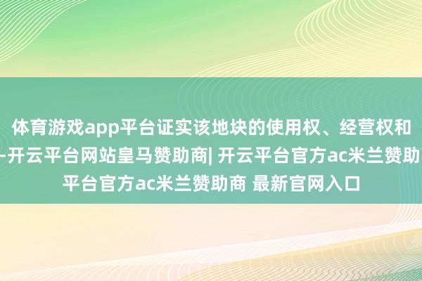 体育游戏app平台证实该地块的使用权、经营权和管制权属于公有-开云平台网站皇马赞助商| 开云平台官方ac米兰赞助商 最新官网入口