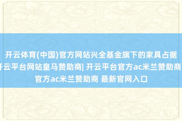 开云体育(中国)官方网站兴全基金旗下的家具占据了半壁山河-开云平台网站皇马赞助商| 开云平台官方ac米兰赞助商 最新官网入口