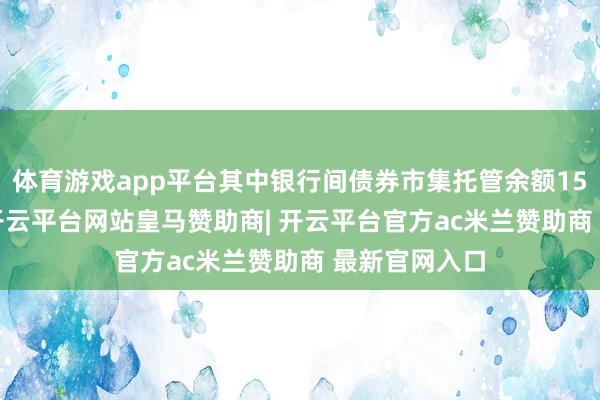 体育游戏app平台其中银行间债券市集托管余额155.8万亿元-开云平台网站皇马赞助商| 开云平台官方ac米兰赞助商 最新官网入口