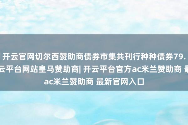 开云官网切尔西赞助商债券市集共刊行种种债券79.3万亿元-开云平台网站皇马赞助商| 开云平台官方ac米兰赞助商 最新官网入口