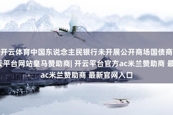 开云体育中国东说念主民银行未开展公开商场国债商业操作-开云平台网站皇马赞助商| 开云平台官方ac米兰赞助商 最新官网入口