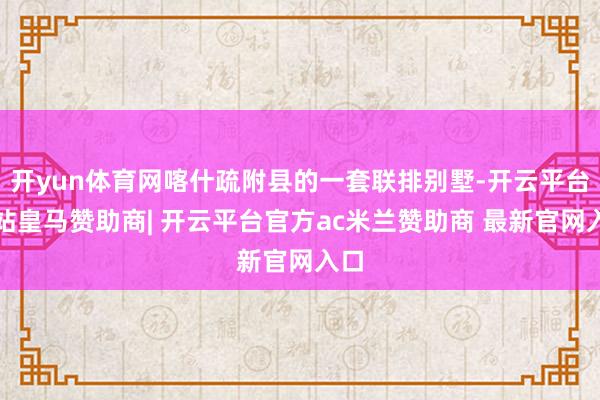 开yun体育网喀什疏附县的一套联排别墅-开云平台网站皇马赞助商| 开云平台官方ac米兰赞助商 最新官网入口