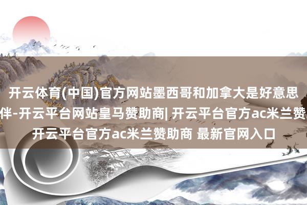 开云体育(中国)官方网站墨西哥和加拿大是好意思国最主要的生意伙伴-开云平台网站皇马赞助商| 开云平台官方ac米兰赞助商 最新官网入口