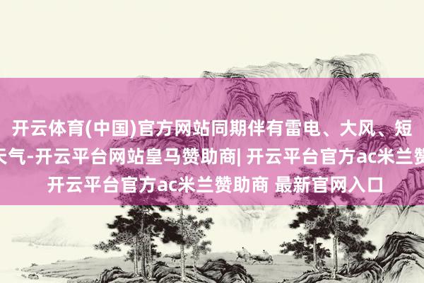 开云体育(中国)官方网站同期伴有雷电、大风、短时强降水等强对流天气-开云平台网站皇马赞助商| 开云平台官方ac米兰赞助商 最新官网入口