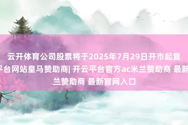 云开体育公司股票将于2025年7月29日开市起复牌-开云平台网站皇马赞助商| 开云平台官方ac米兰赞助商 最新官网入口