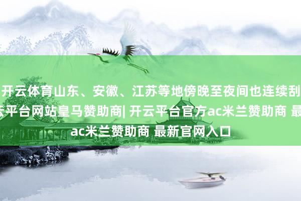 开云体育山东、安徽、江苏等地傍晚至夜间也连续刮起大风-开云平台网站皇马赞助商| 开云平台官方ac米兰赞助商 最新官网入口
