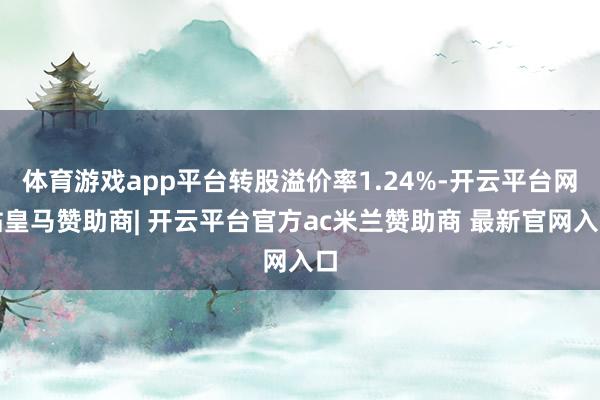 体育游戏app平台转股溢价率1.24%-开云平台网站皇马赞助商| 开云平台官方ac米兰赞助商 最新官网入口