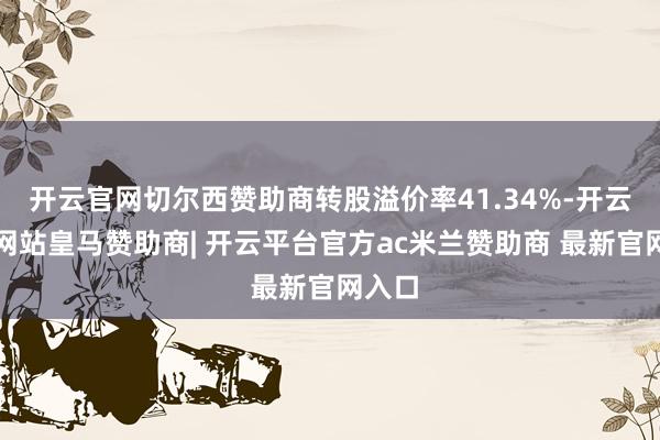 开云官网切尔西赞助商转股溢价率41.34%-开云平台网站皇马赞助商| 开云平台官方ac米兰赞助商 最新官网入口